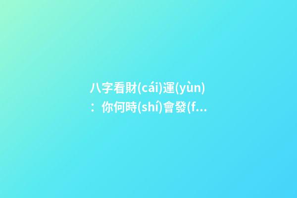 八字看財(cái)運(yùn)：你何時(shí)會發(fā)財(cái)？